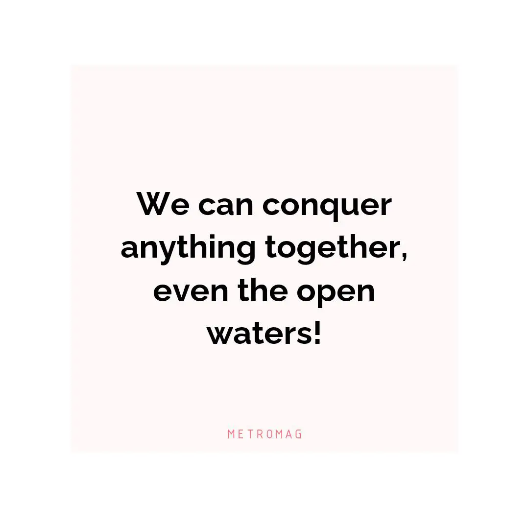 We can conquer anything together, even the open waters!