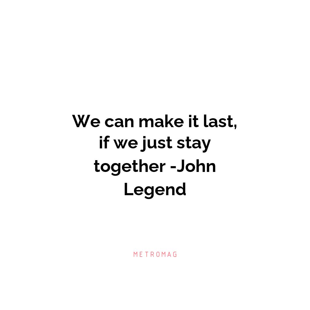 We can make it last, if we just stay together -John Legend