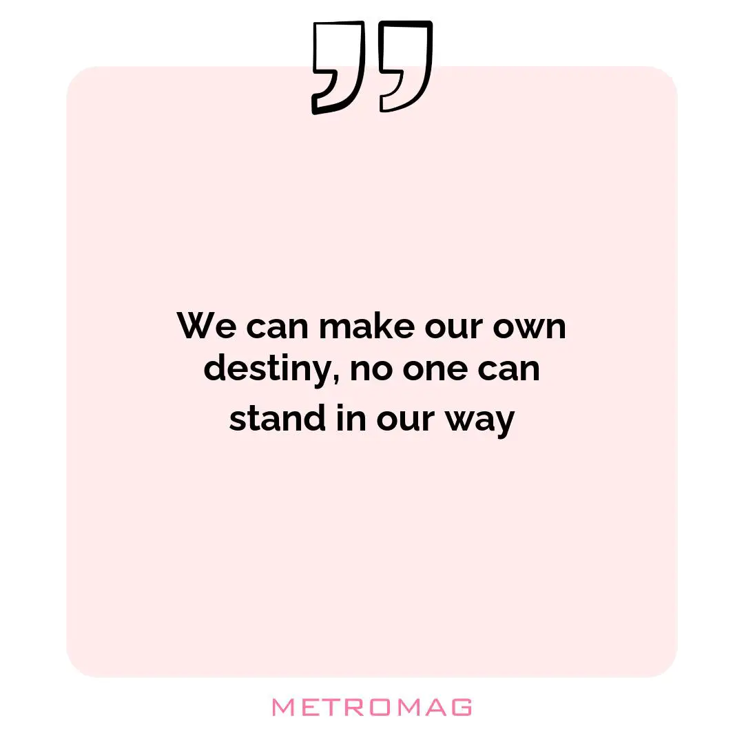 We can make our own destiny, no one can stand in our way