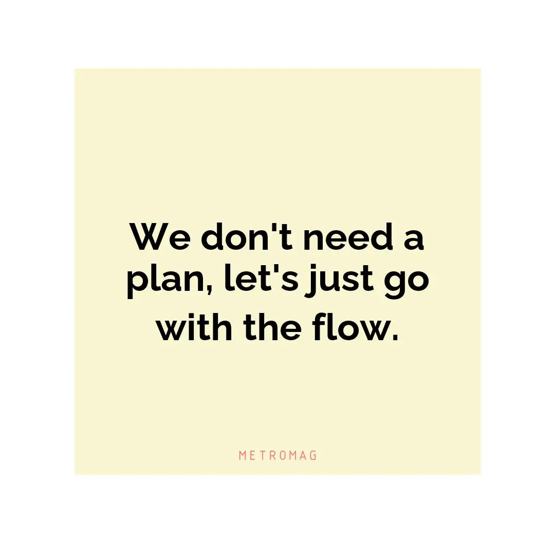 We don't need a plan, let's just go with the flow.
