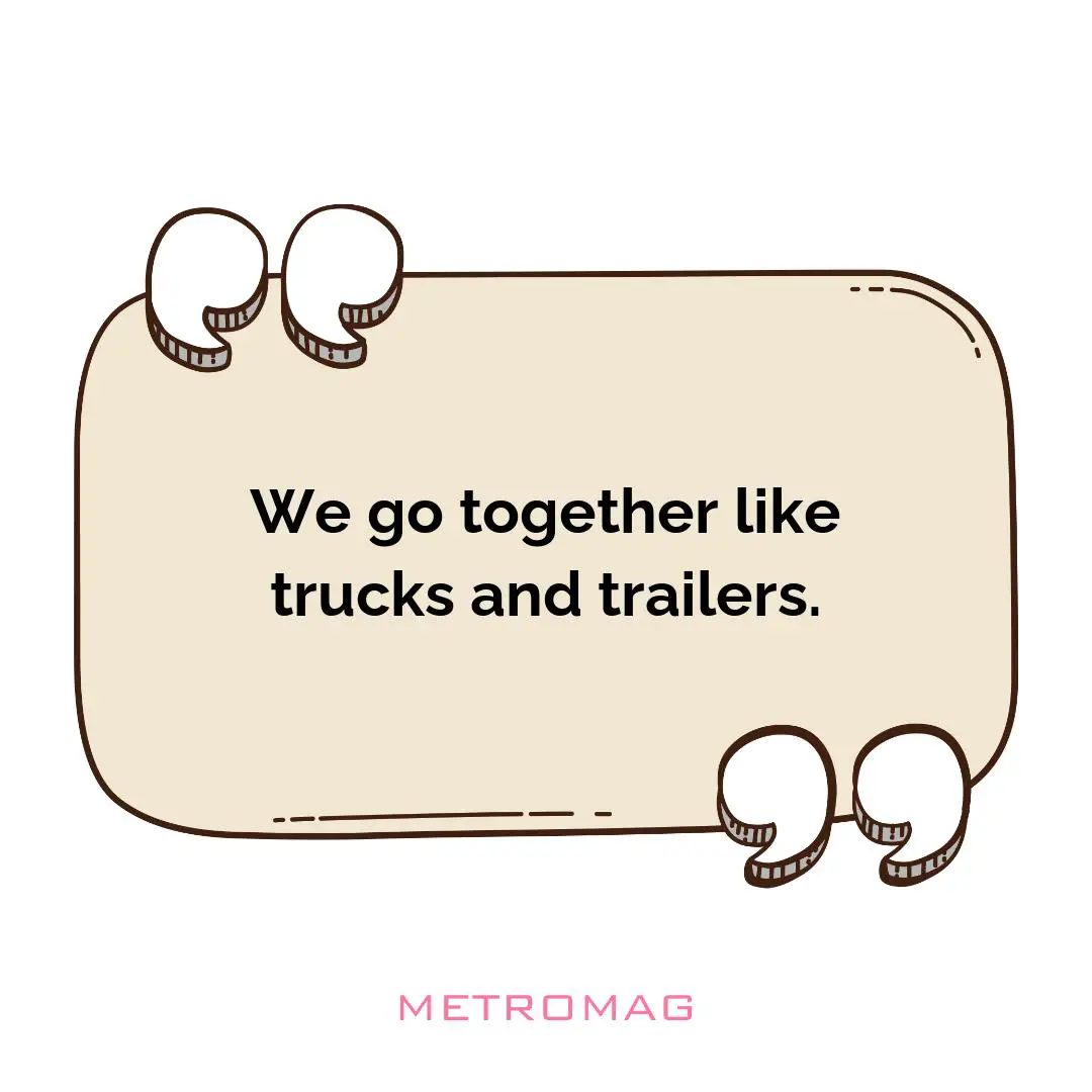 We go together like trucks and trailers.