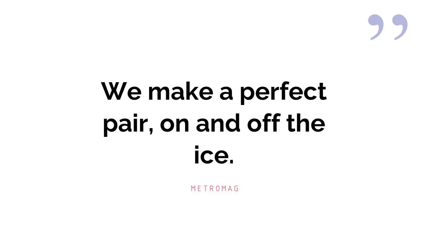 We make a perfect pair, on and off the ice.