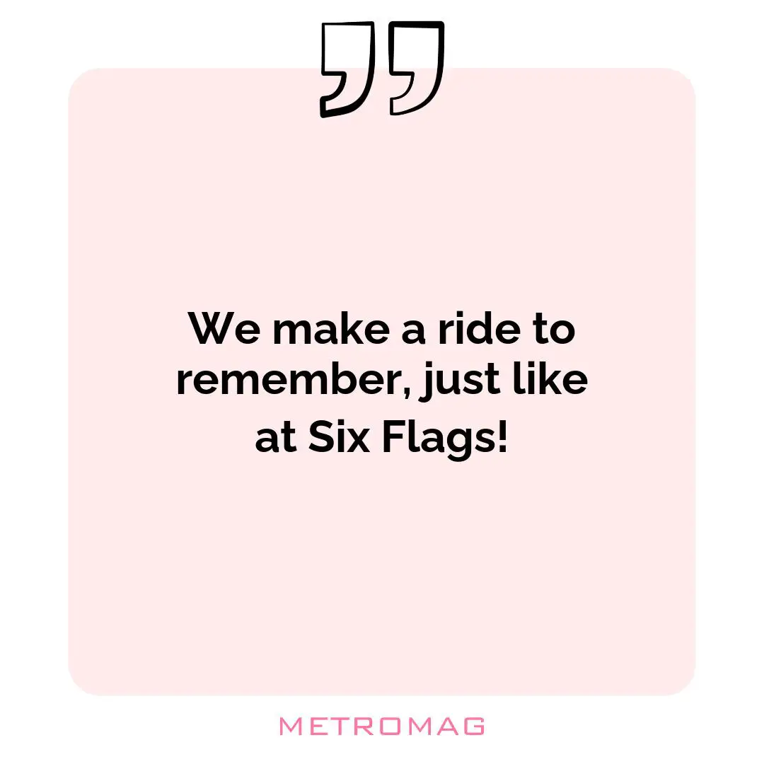 We make a ride to remember, just like at Six Flags!
