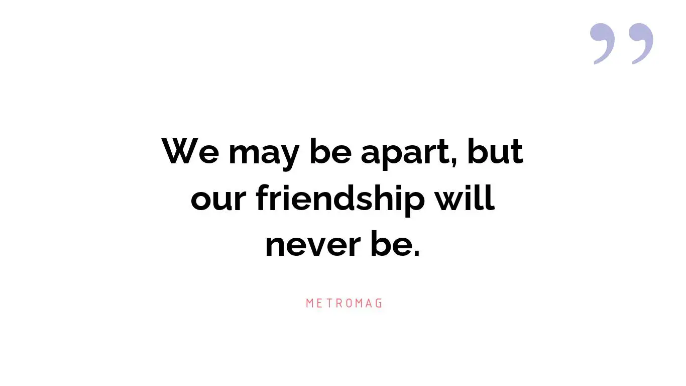 We may be apart, but our friendship will never be.
