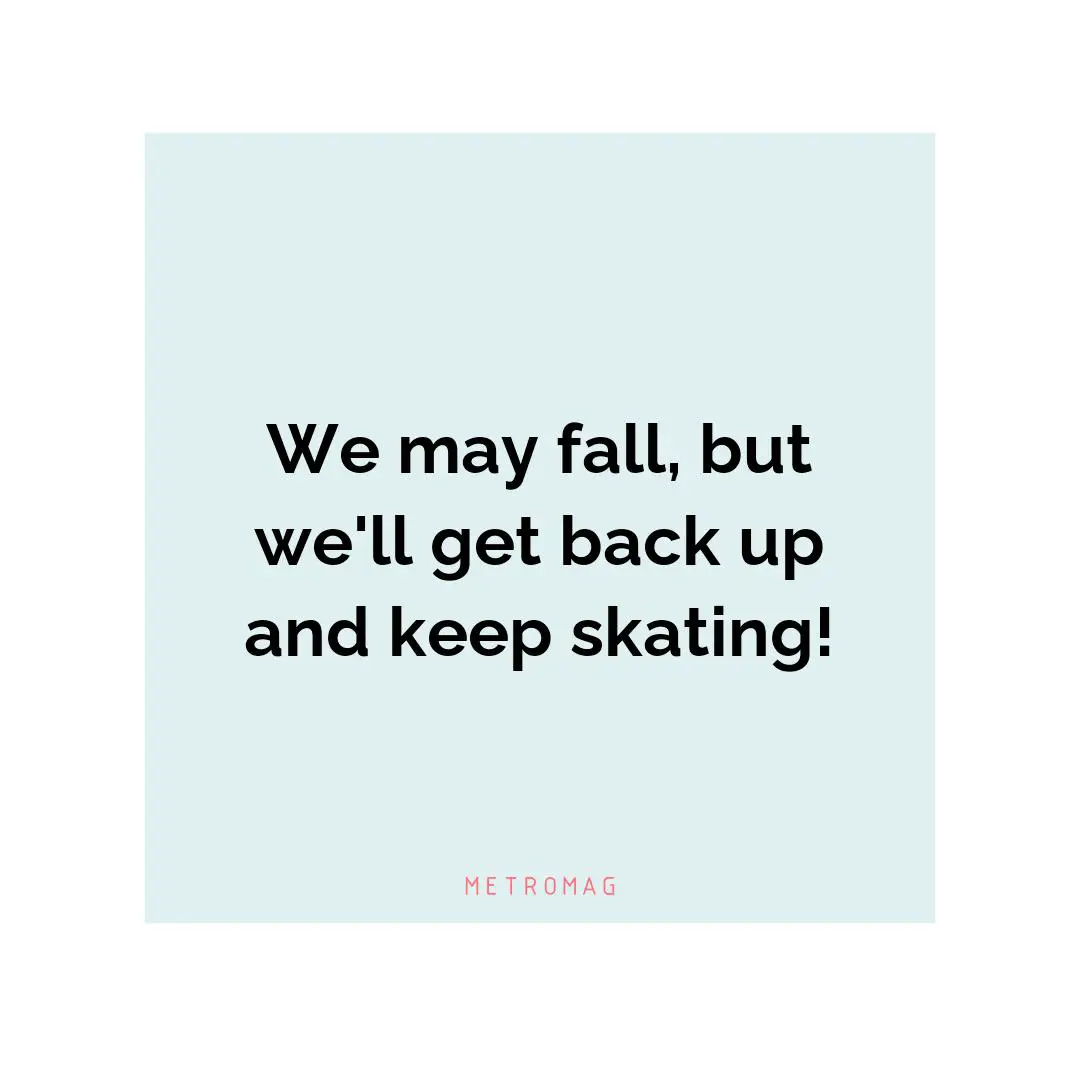 We may fall, but we'll get back up and keep skating!