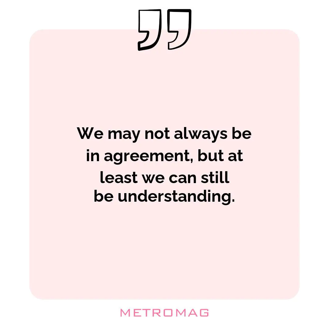 We may not always be in agreement, but at least we can still be understanding.