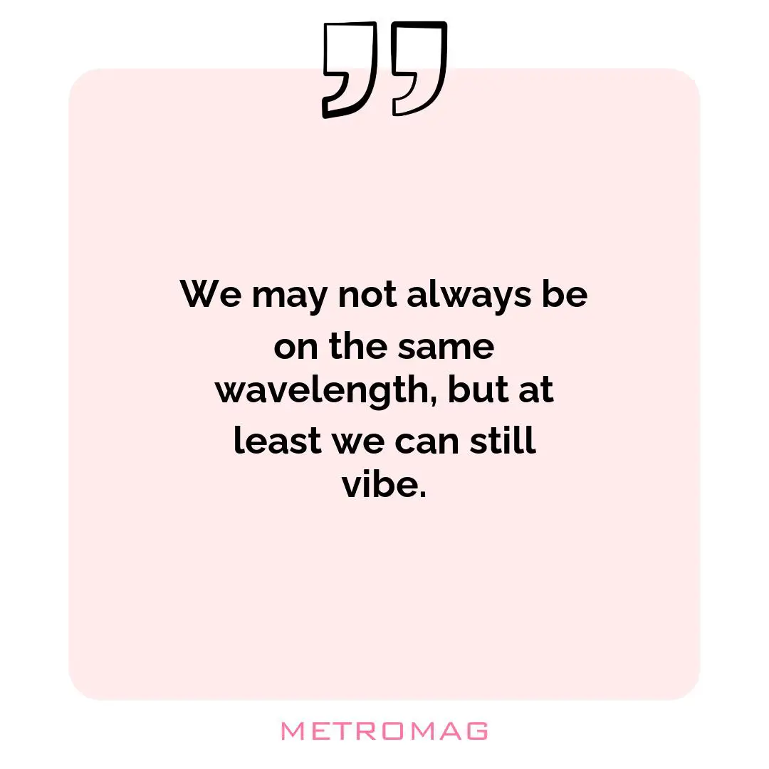 We may not always be on the same wavelength, but at least we can still vibe.