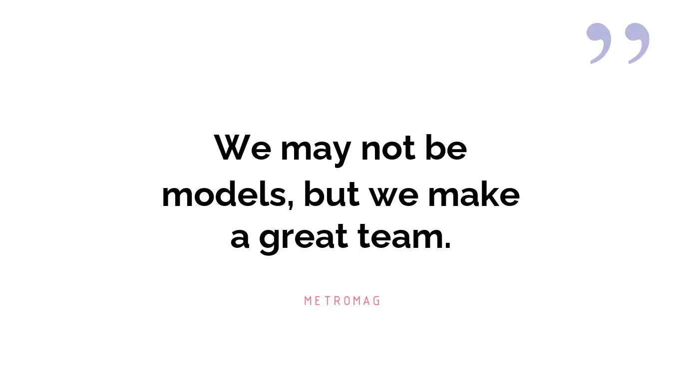 We may not be models, but we make a great team.