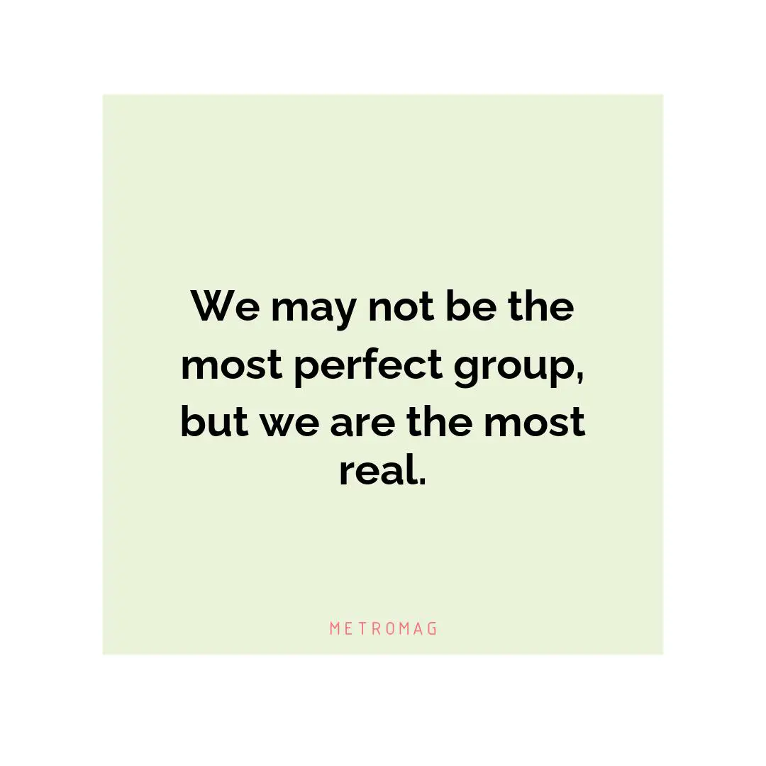 We may not be the most perfect group, but we are the most real.