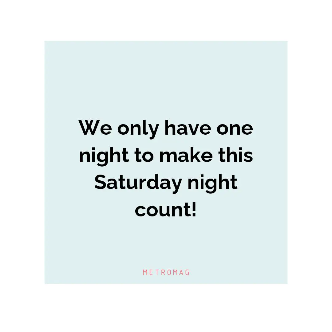 We only have one night to make this Saturday night count!