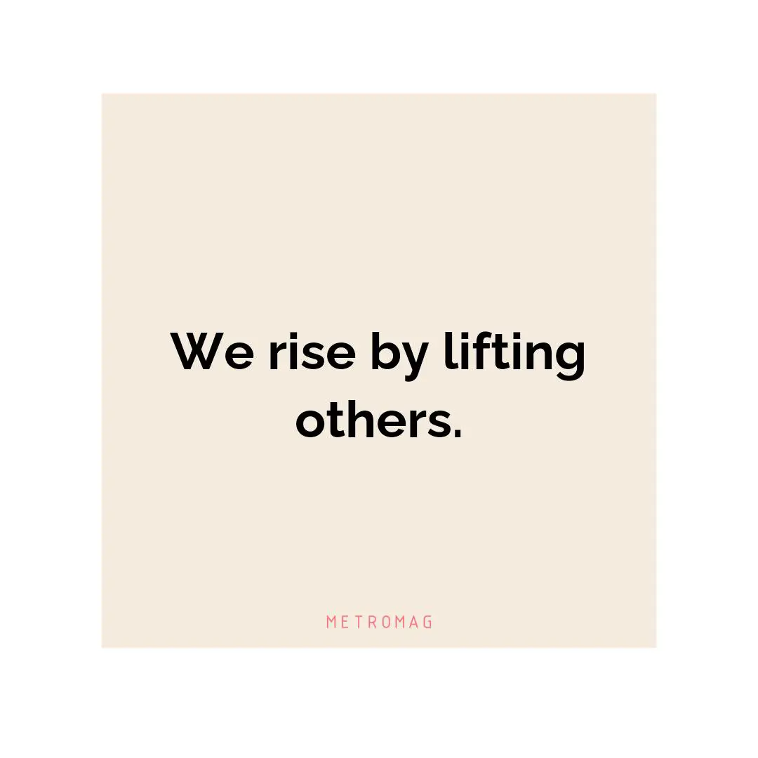 We rise by lifting others.