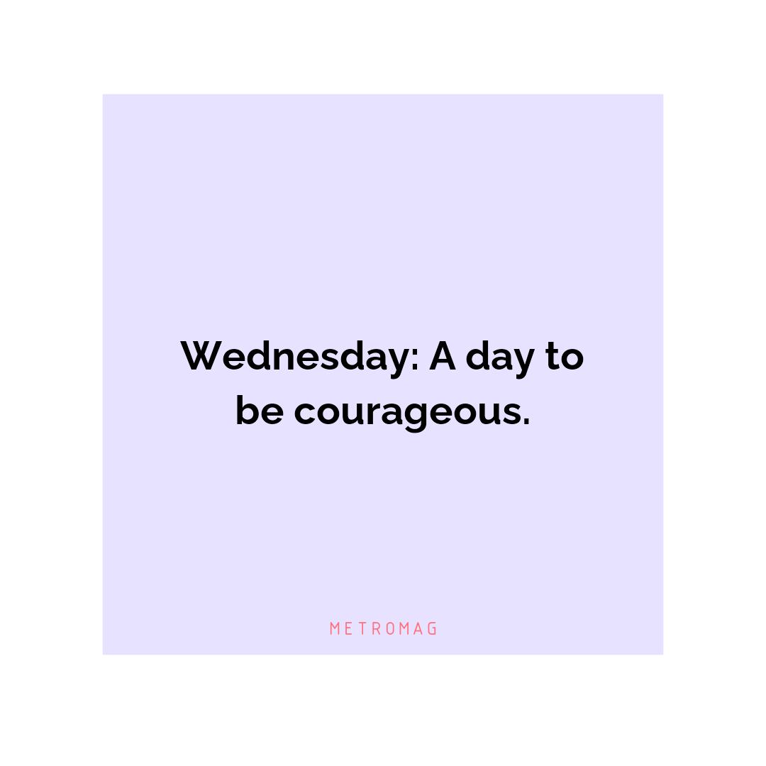 Wednesday: A day to be courageous.