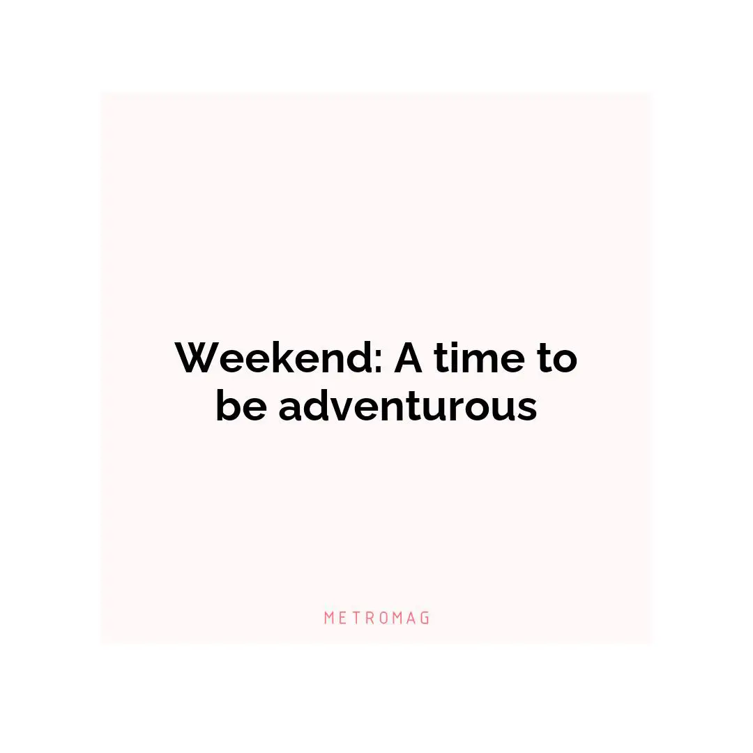 Weekend: A time to be adventurous