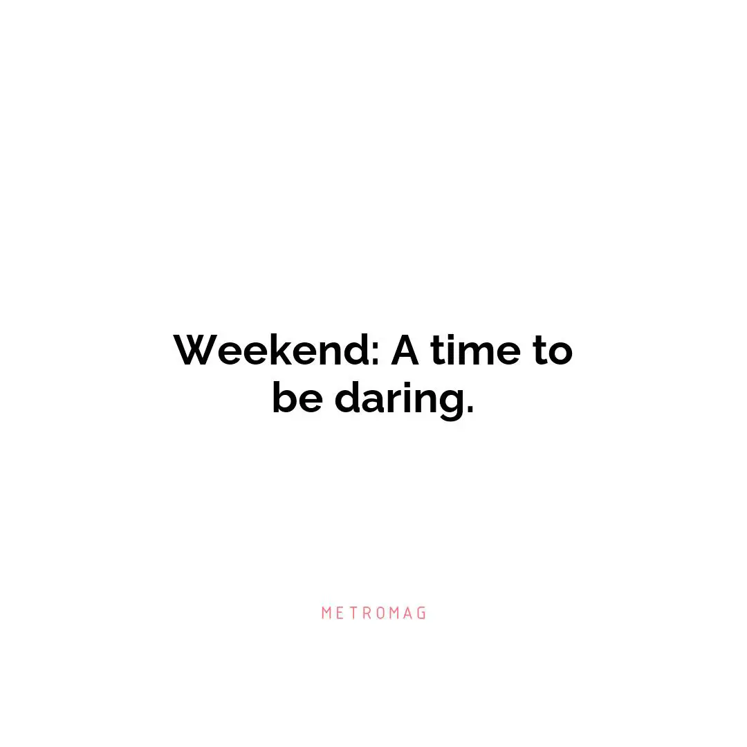 Weekend: A time to be daring.