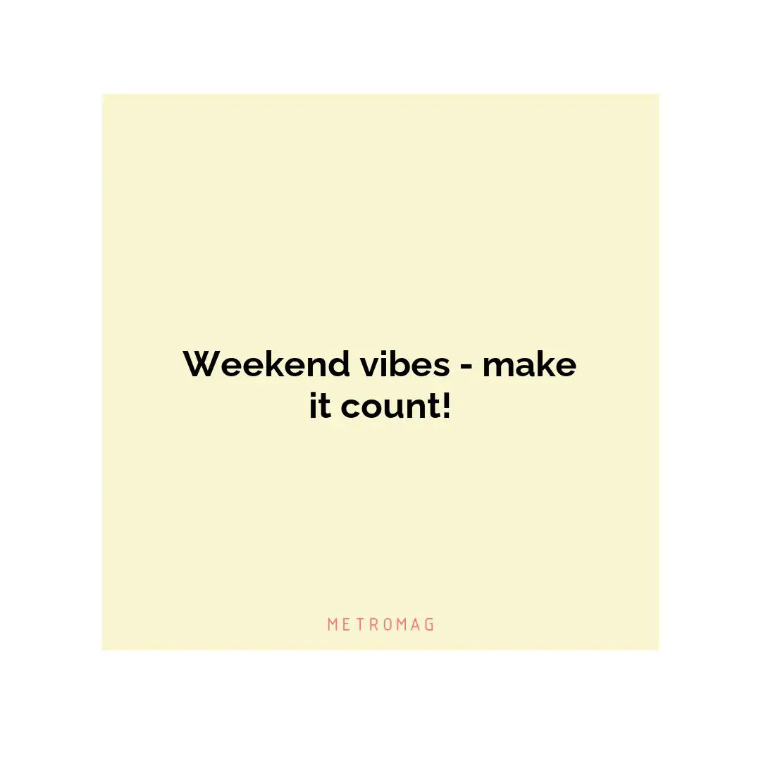 Weekend vibes - make it count!
