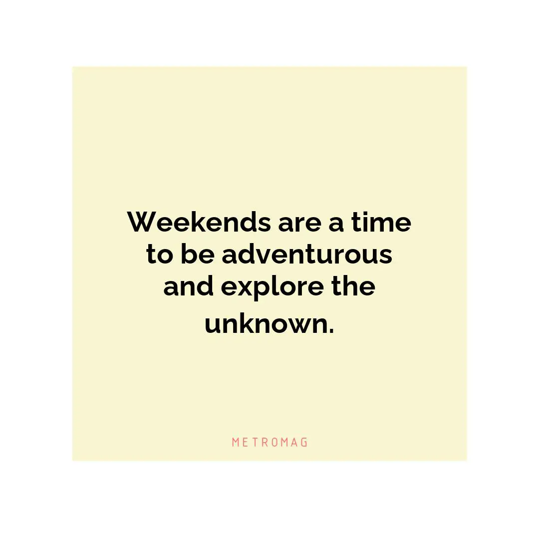 Weekends are a time to be adventurous and explore the unknown.