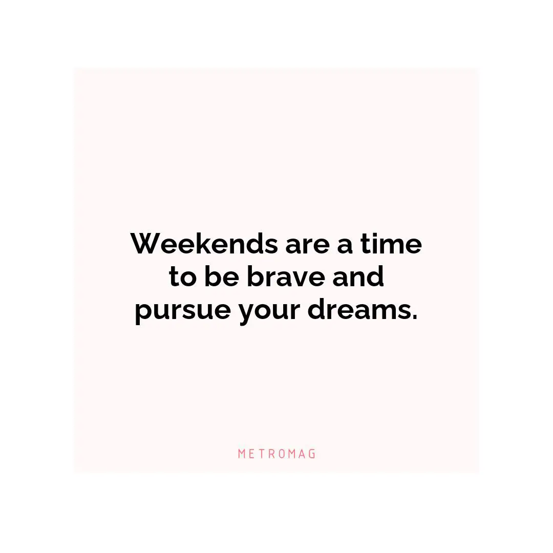 Weekends are a time to be brave and pursue your dreams.