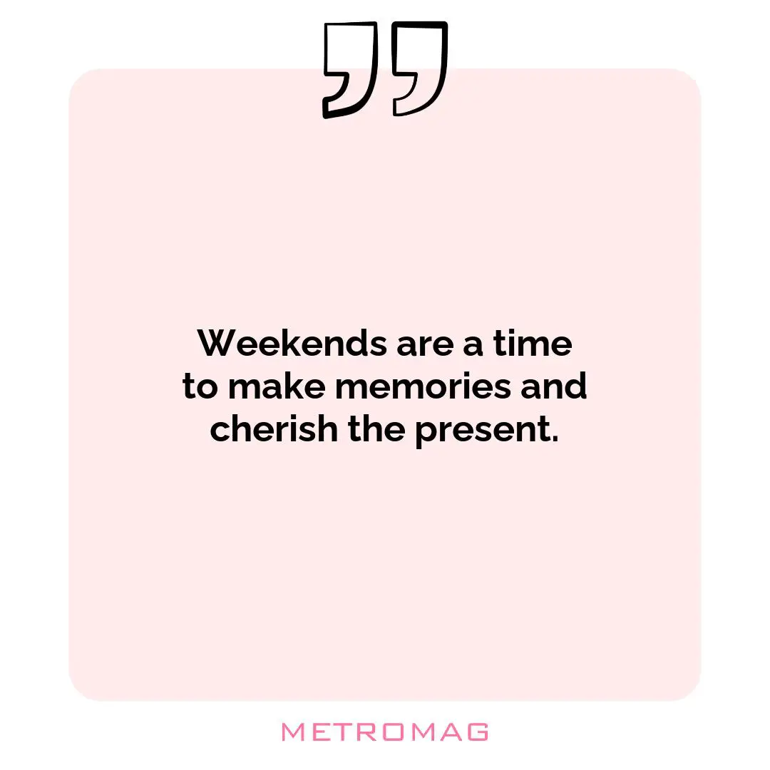 Weekends are a time to make memories and cherish the present.