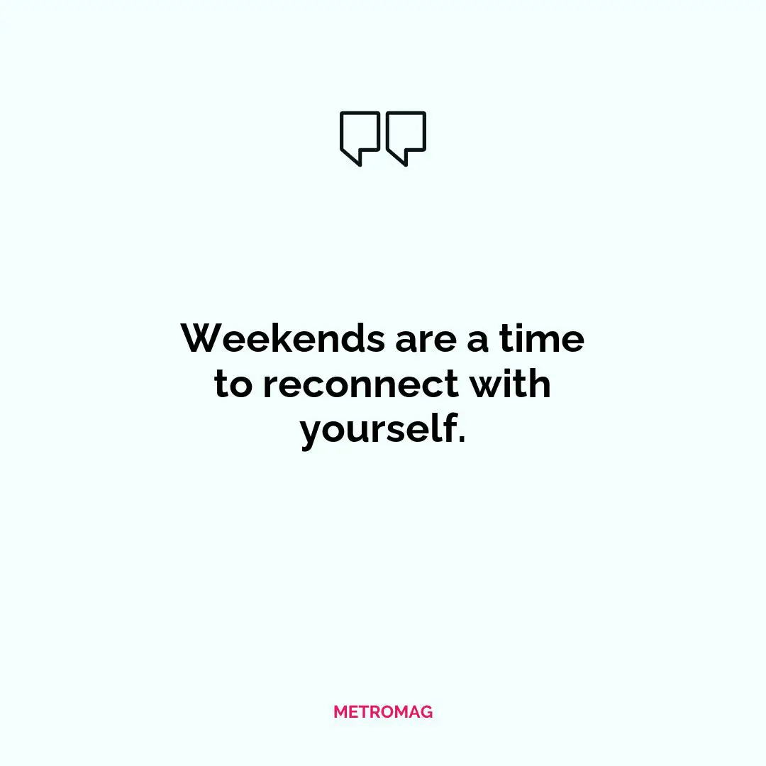 Weekends are a time to reconnect with yourself.