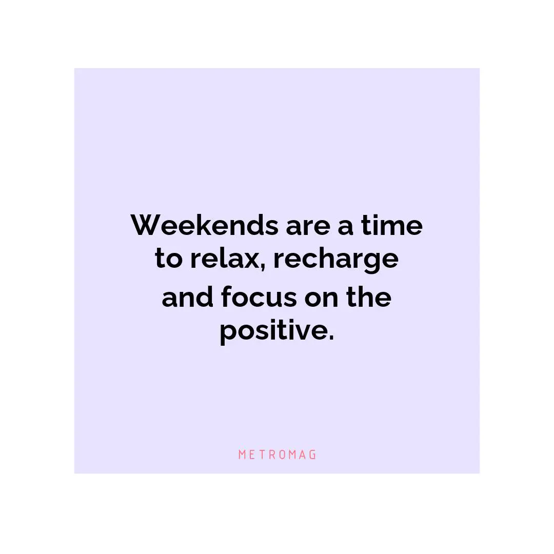 Weekends are a time to relax, recharge and focus on the positive.