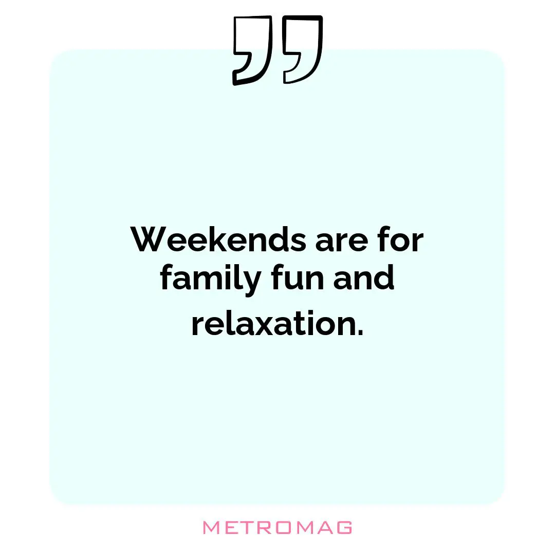 Weekends are for family fun and relaxation.