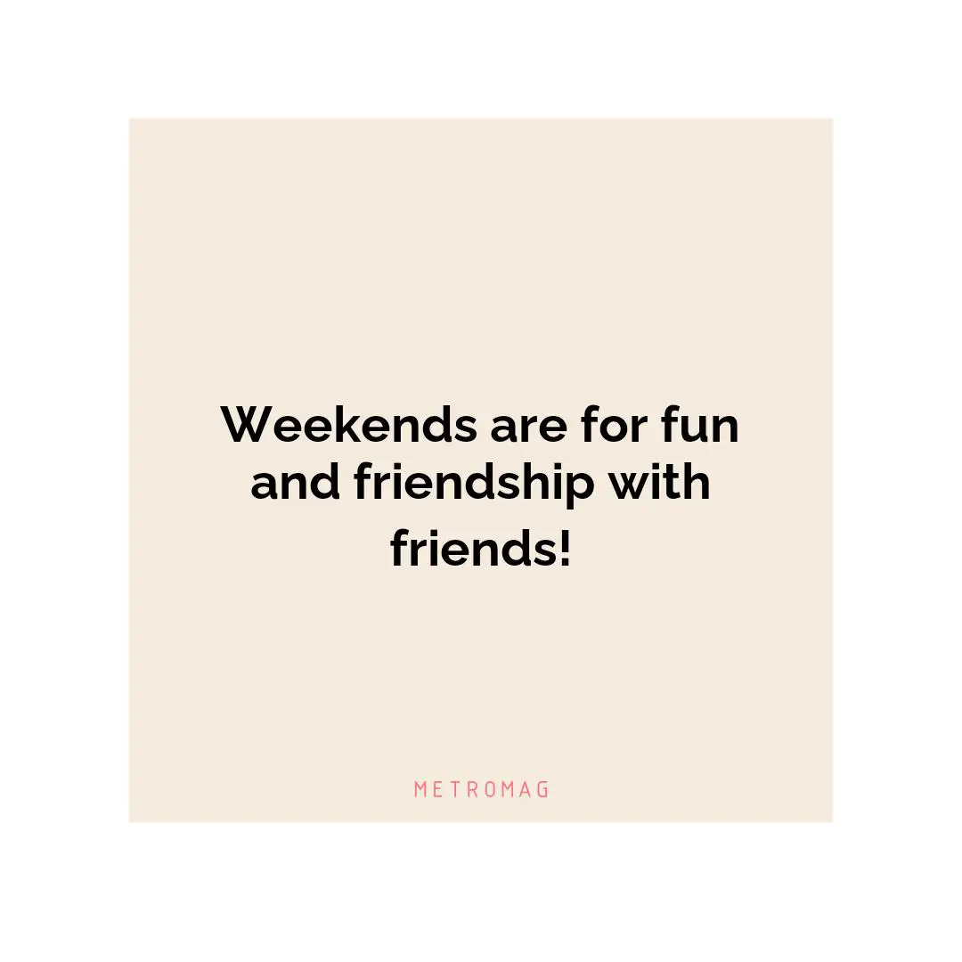 Weekends are for fun and friendship with friends!