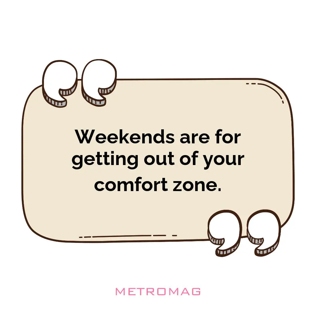 Weekends are for getting out of your comfort zone.