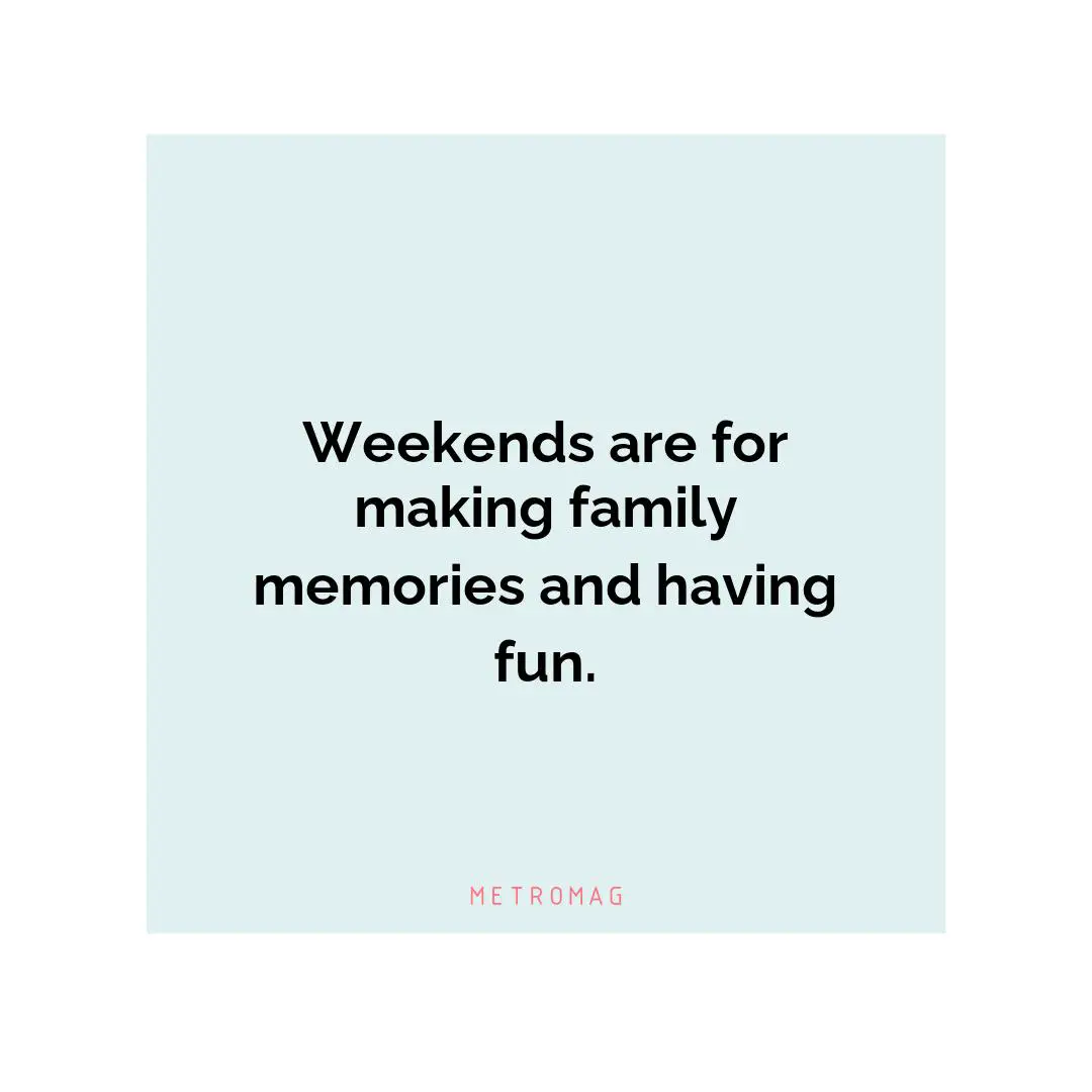 Weekends are for making family memories and having fun.