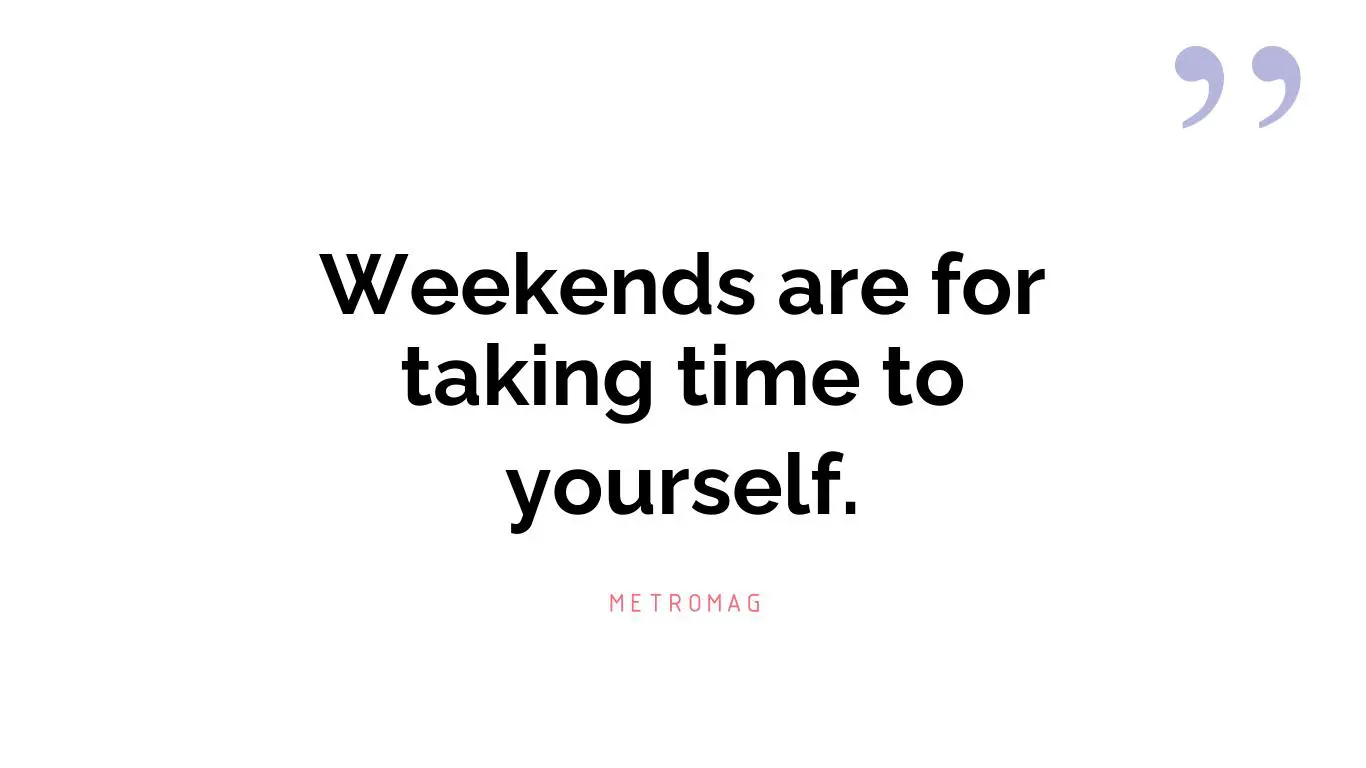 Weekends are for taking time to yourself.