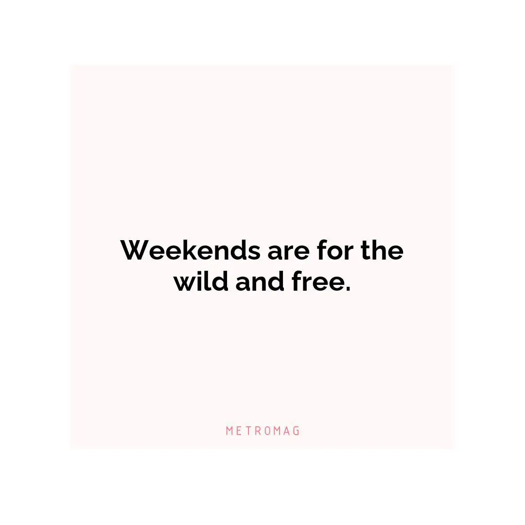 Weekends are for the wild and free.