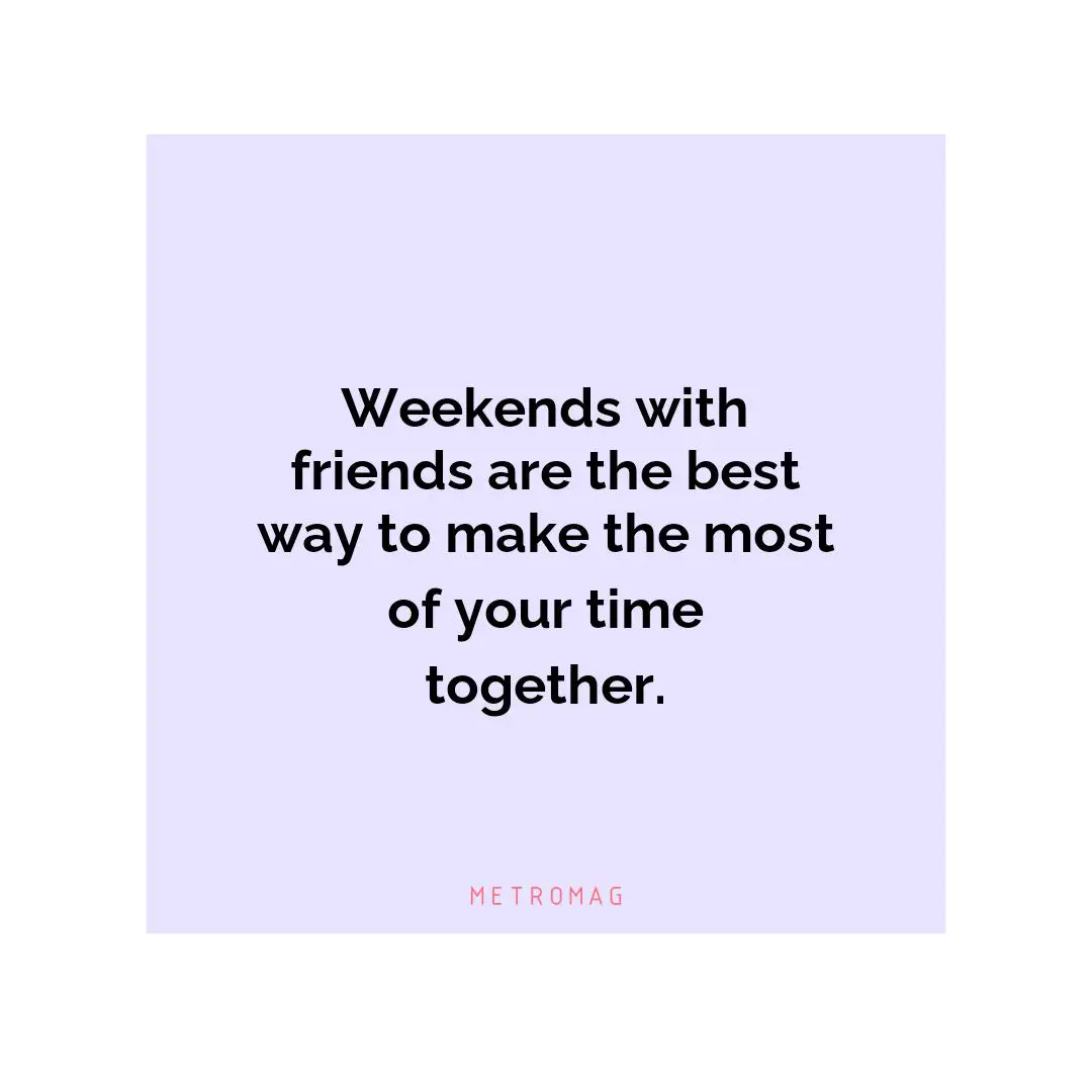 Weekends with friends are the best way to make the most of your time together.