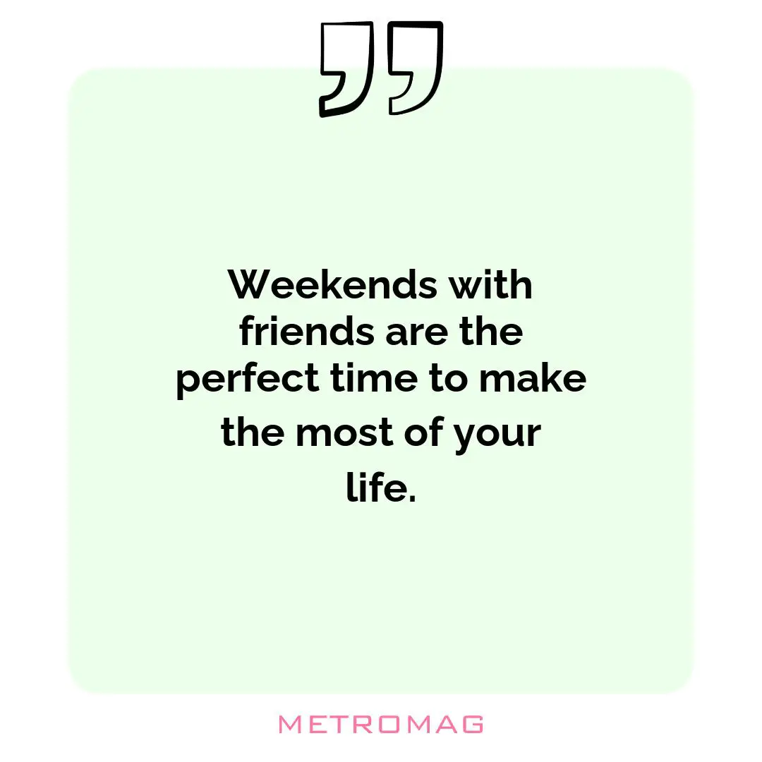 Weekends with friends are the perfect time to make the most of your life.