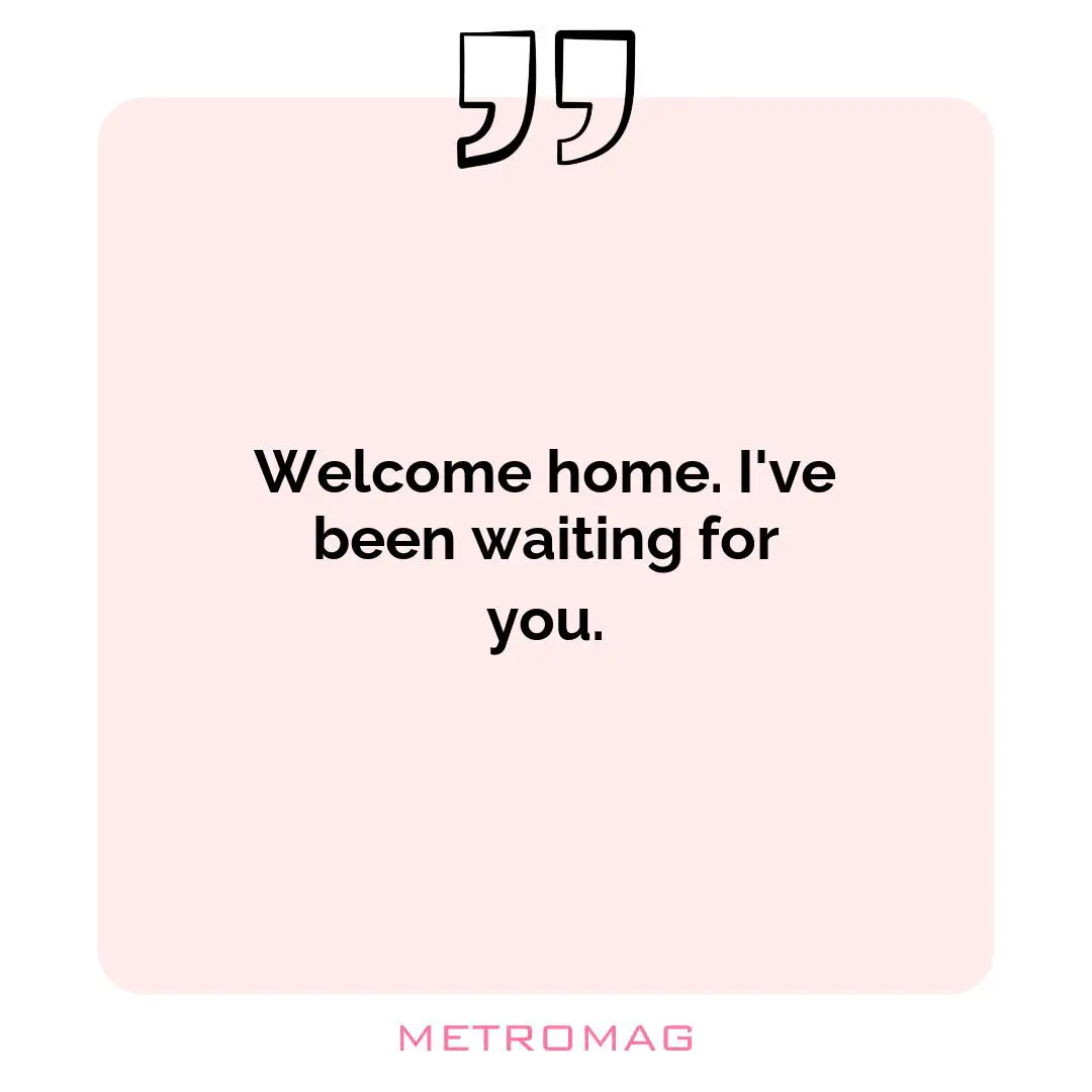 Welcome home. I've been waiting for you.