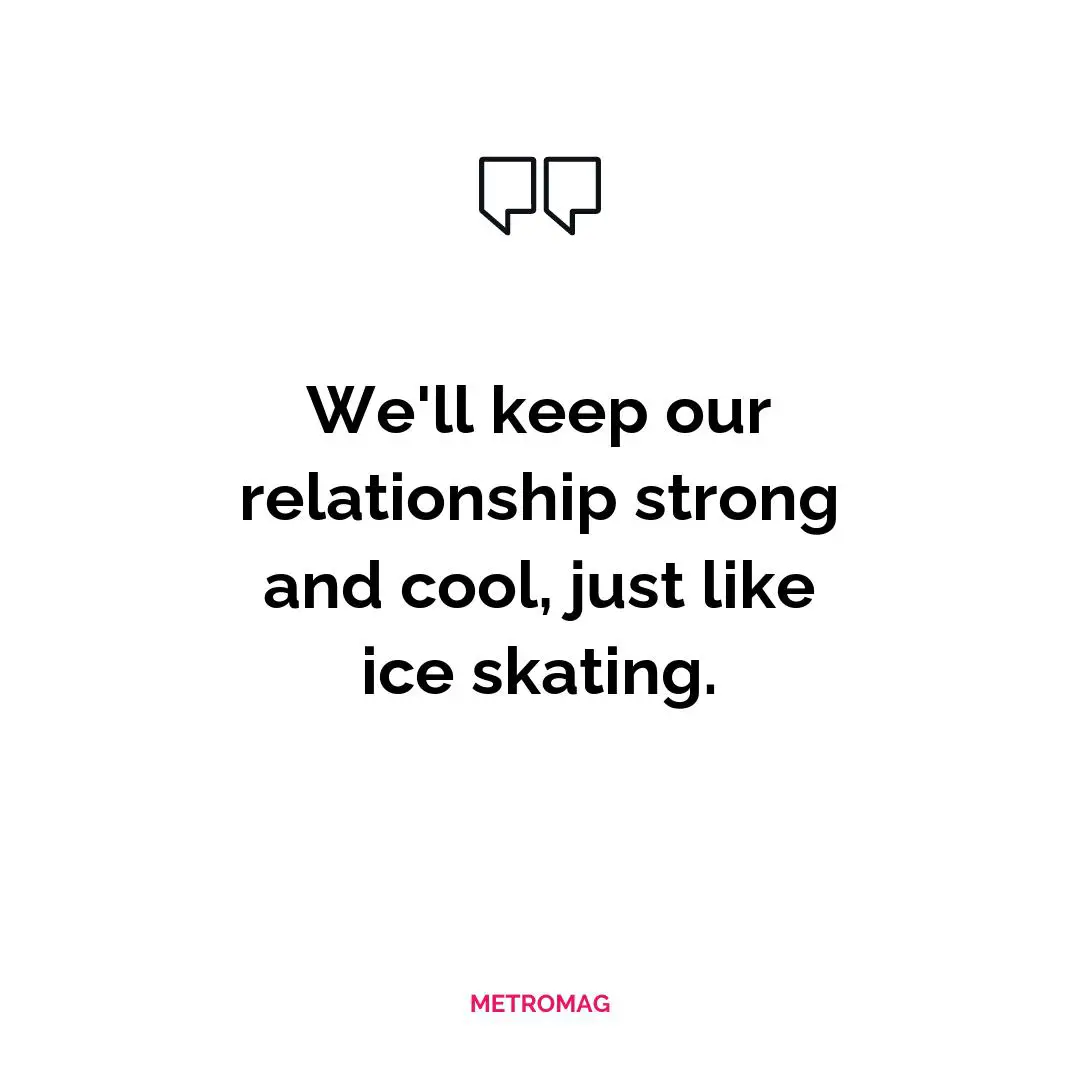 We'll keep our relationship strong and cool, just like ice skating.