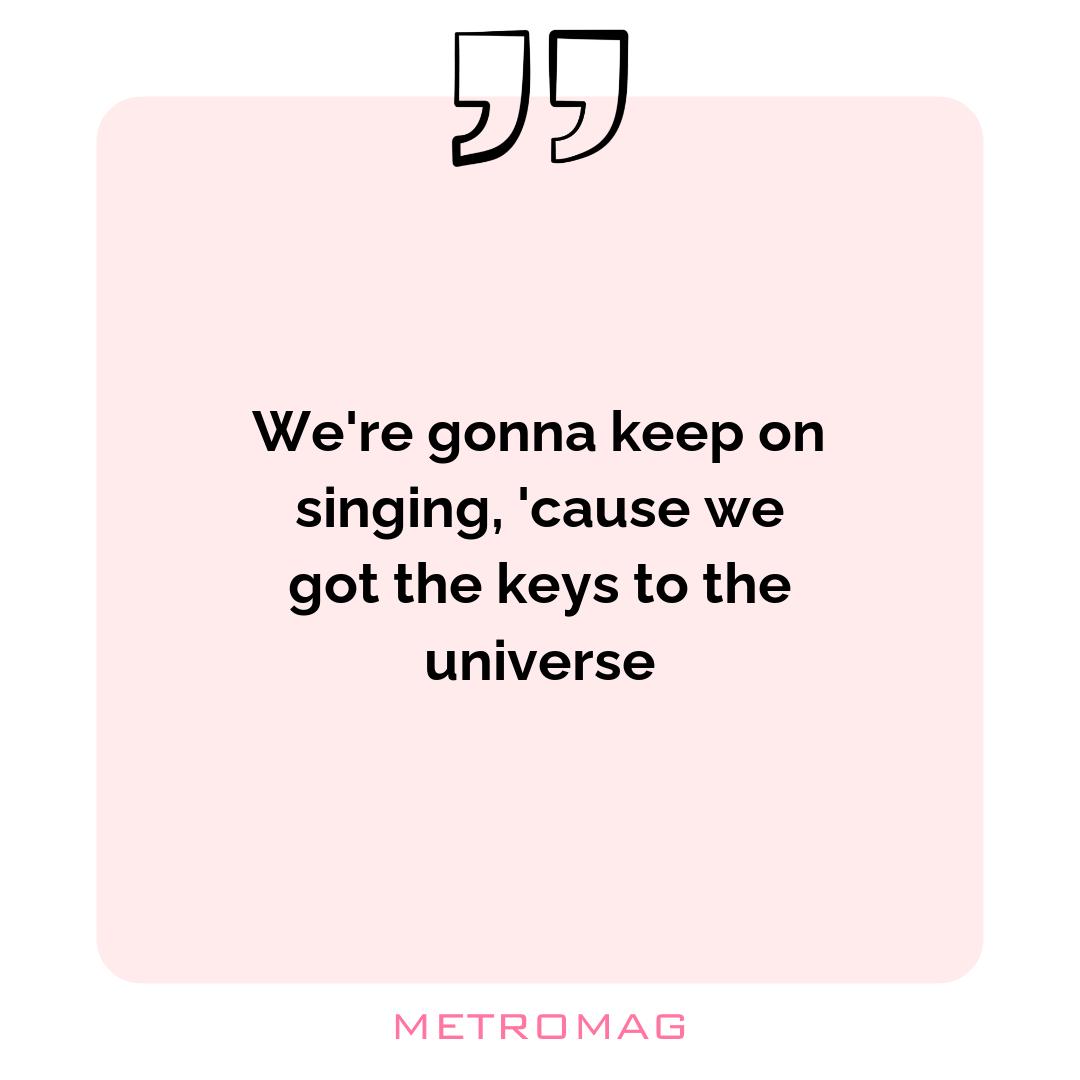 We're gonna keep on singing, 'cause we got the keys to the universe