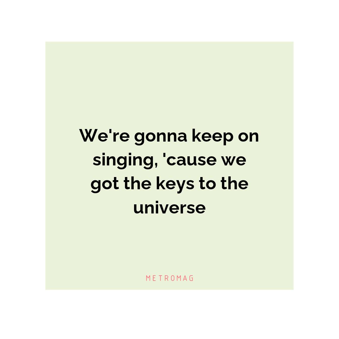 We're gonna keep on singing, 'cause we got the keys to the universe