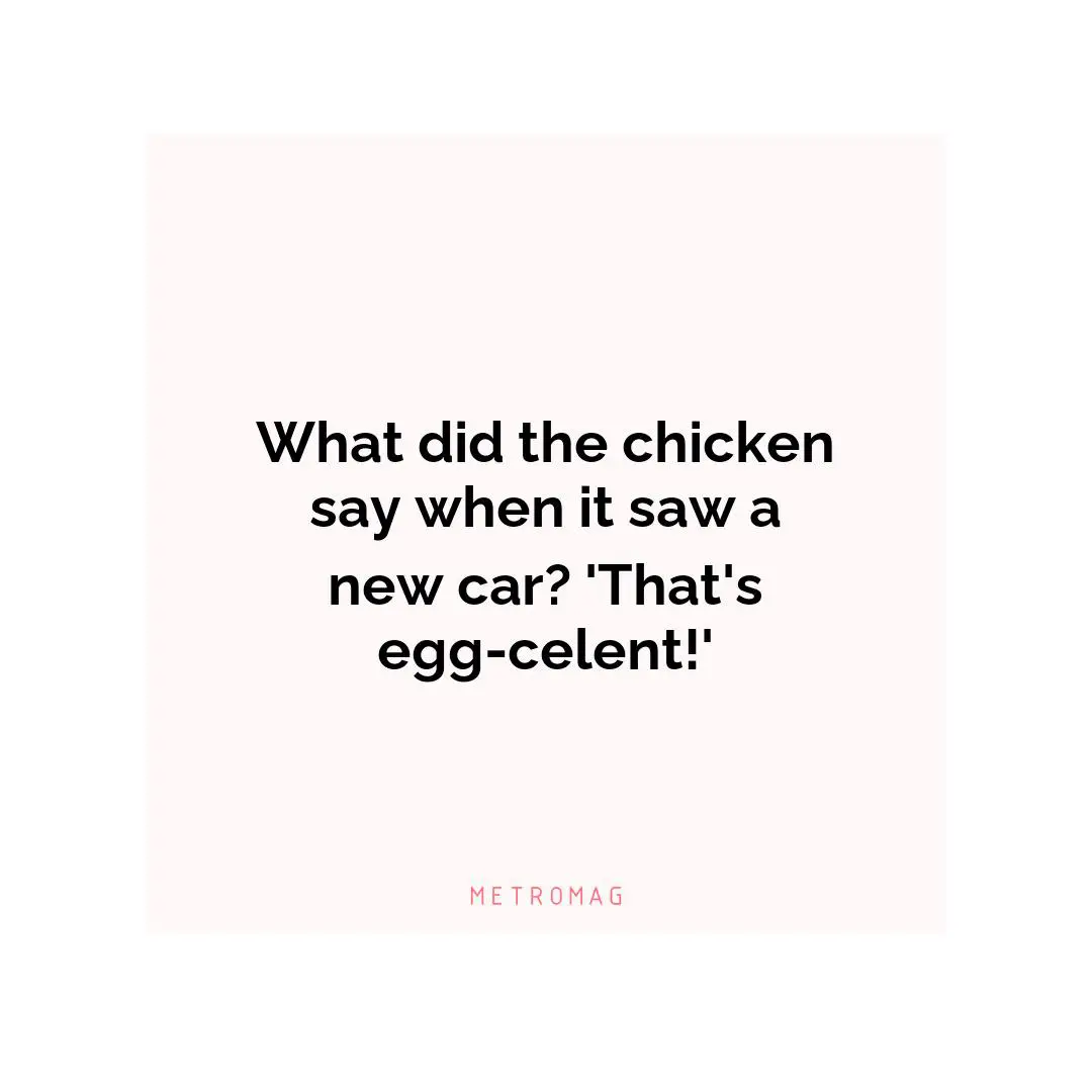What did the chicken say when it saw a new car? 'That's egg-celent!'