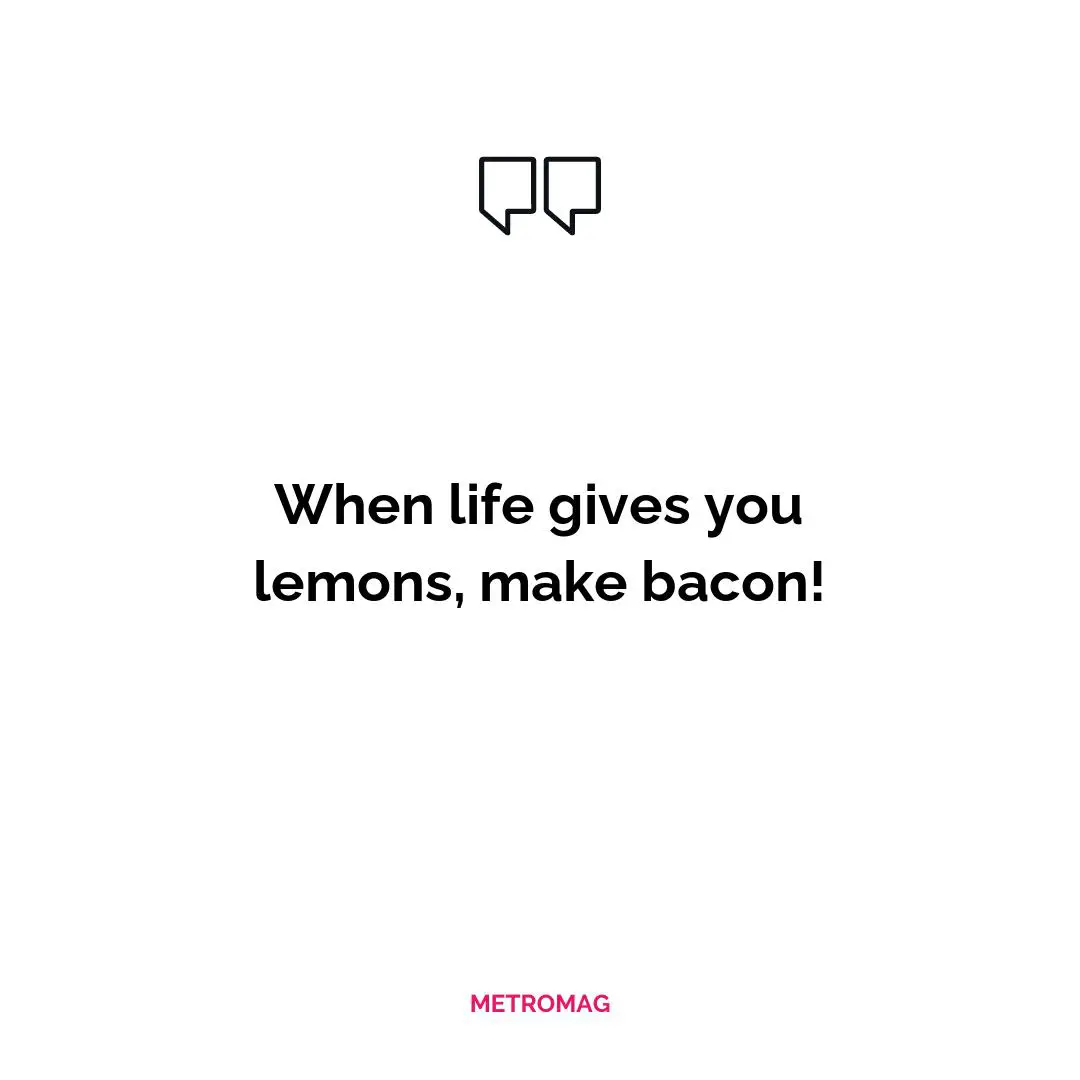 When life gives you lemons, make bacon!