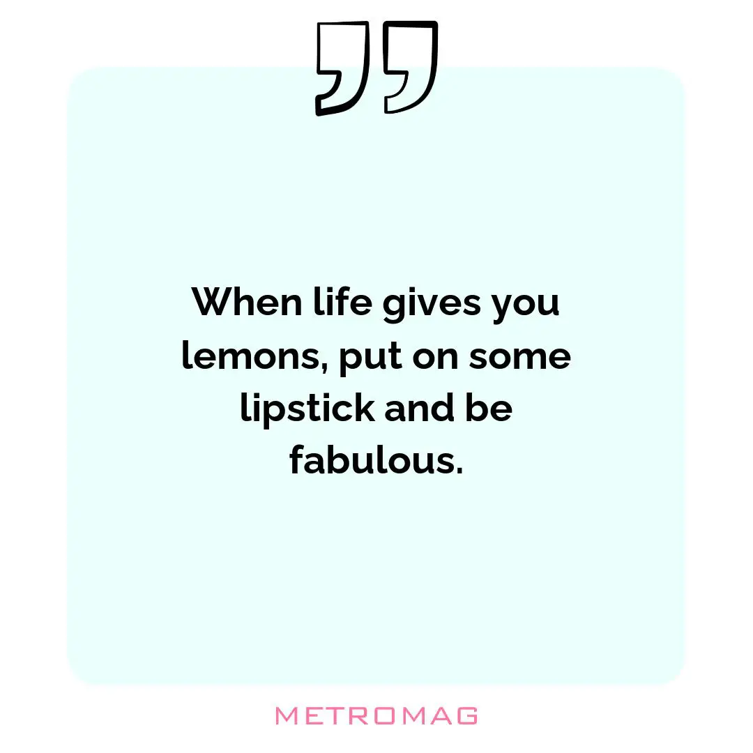 When life gives you lemons, put on some lipstick and be fabulous.