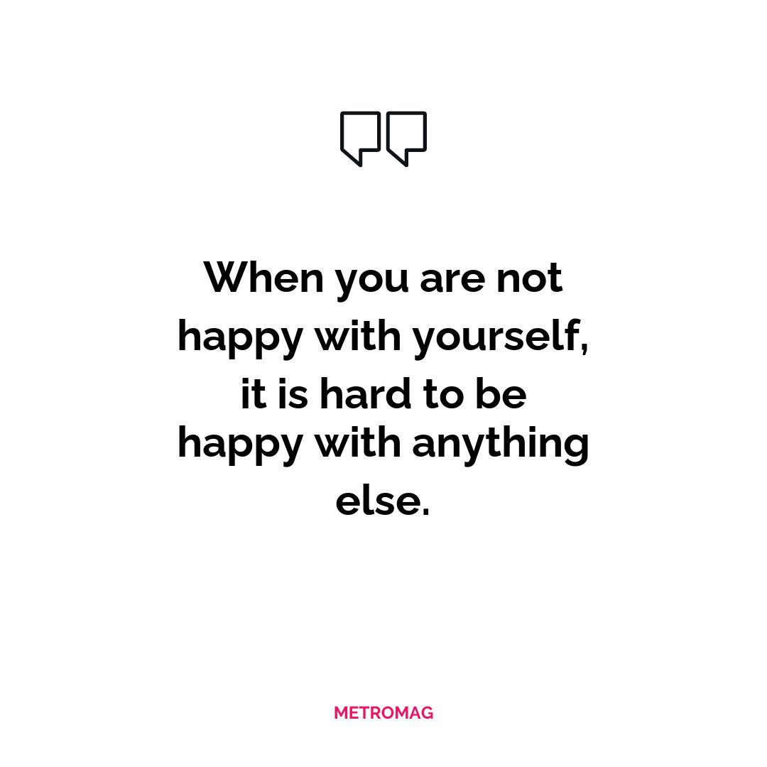 When you are not happy with yourself, it is hard to be happy with anything else.