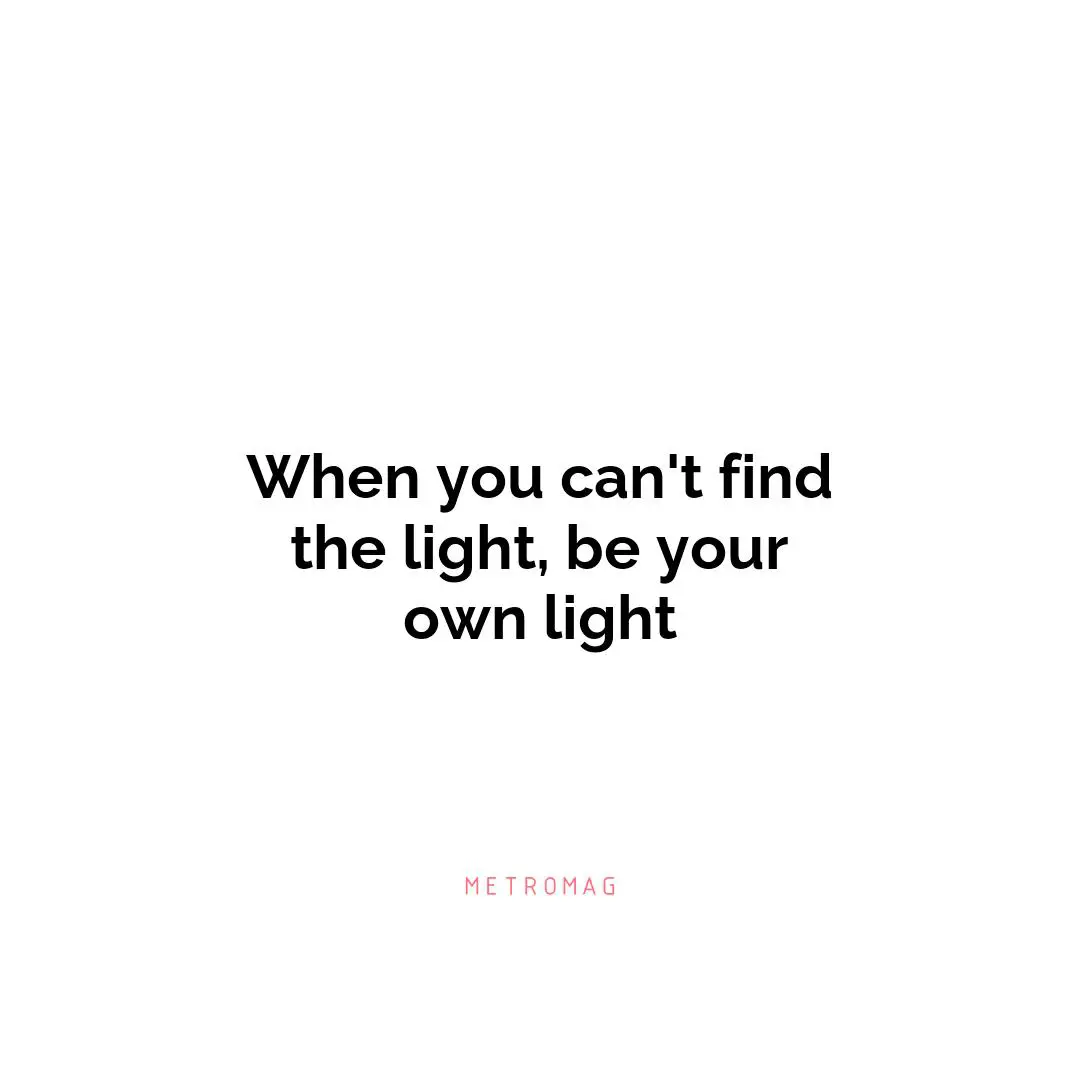 When you can't find the light, be your own light