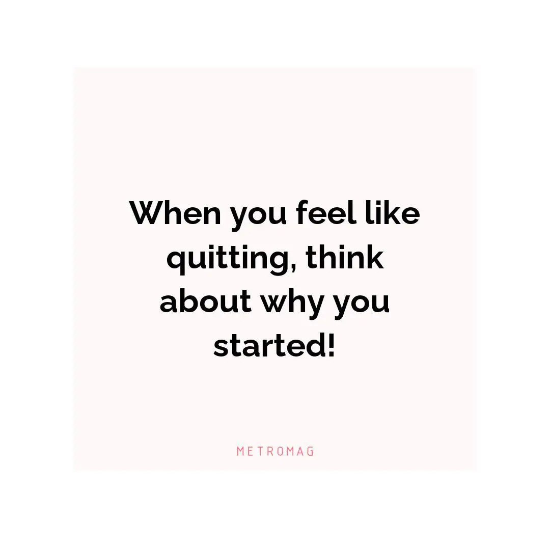 When you feel like quitting, think about why you started!