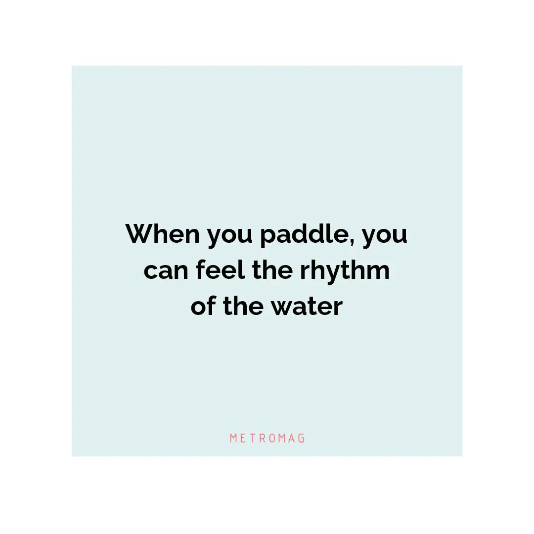 When you paddle, you can feel the rhythm of the water