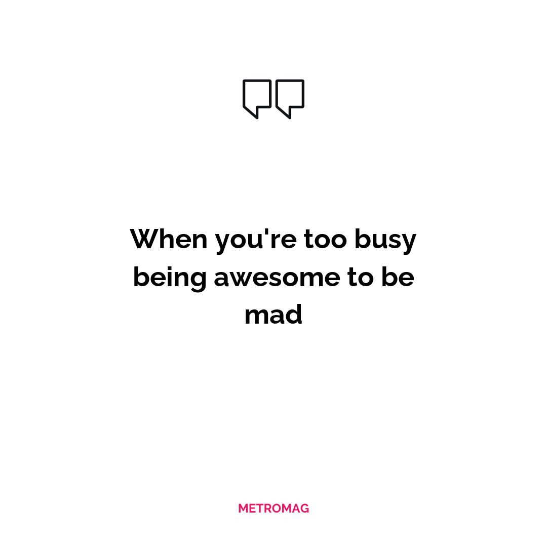 When you're too busy being awesome to be mad