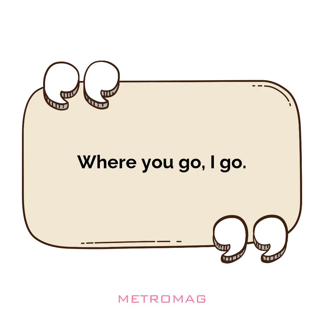 Where you go, I go.