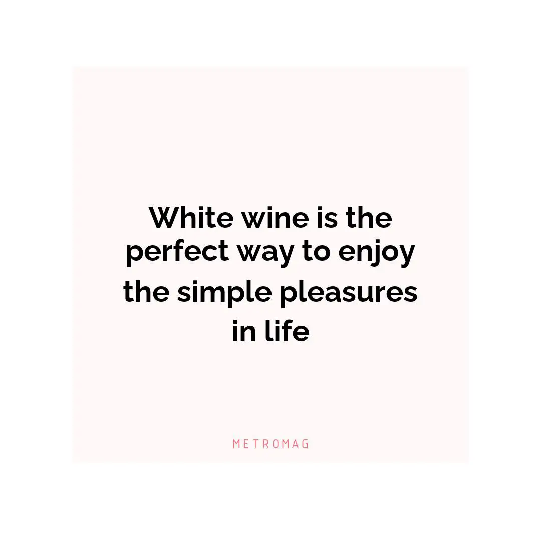 White wine is the perfect way to enjoy the simple pleasures in life
