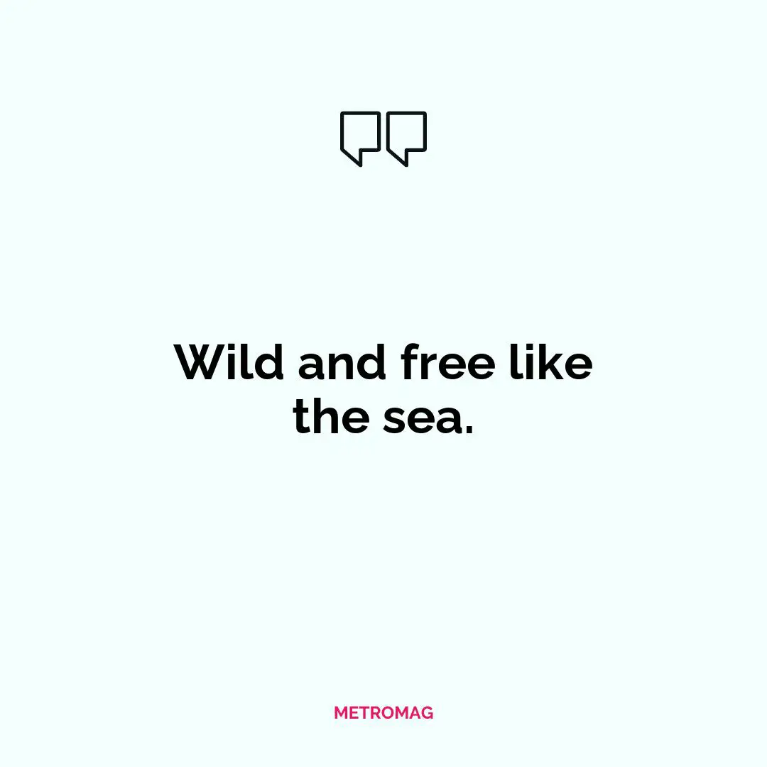 Wild and free like the sea.