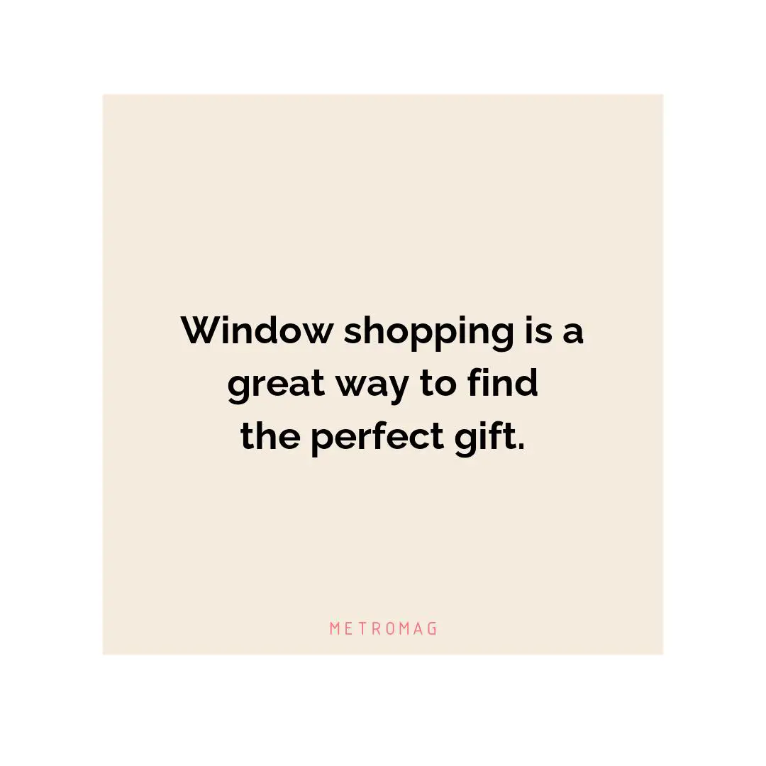 Window shopping is a great way to find the perfect gift.