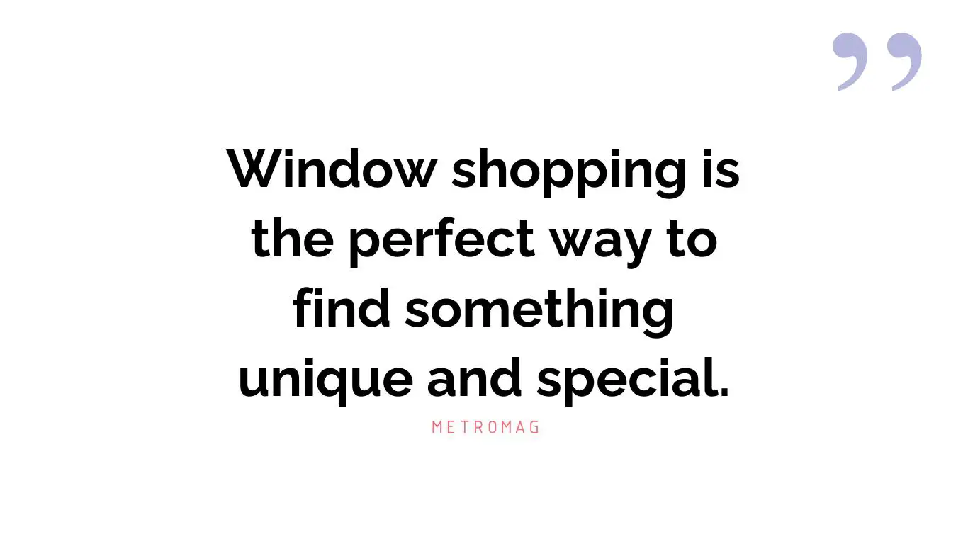 Window shopping is the perfect way to find something unique and special.