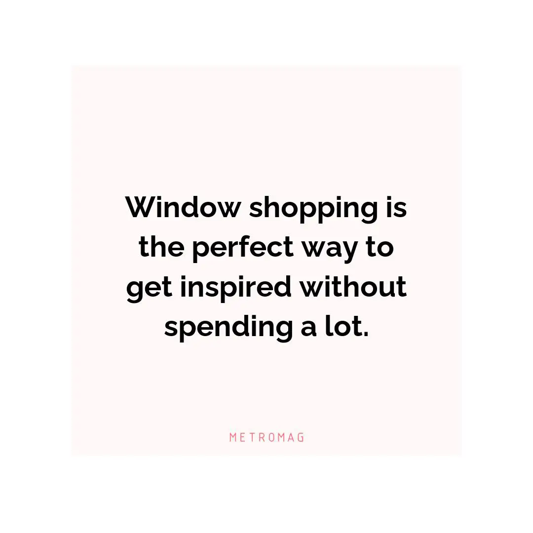 Window shopping is the perfect way to get inspired without spending a lot.